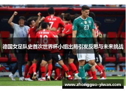 德国女足队史首次世界杯小组出局引发反思与未来挑战