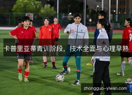 卡普里亚蒂青训阶段,技术全面与心理早熟 卡普里亚蒂青训阶段,技术全面与心理早熟