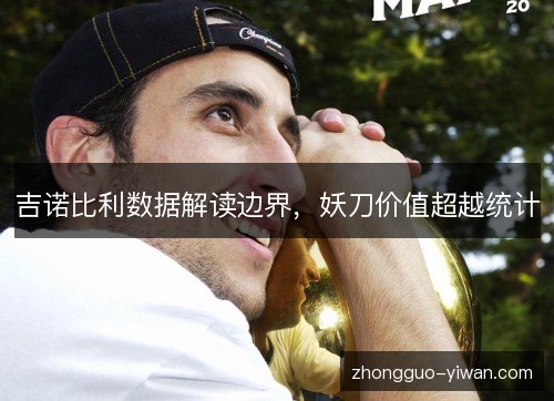 吉诺比利数据解读边界,妖刀价值超越统计 吉诺比利数据解读边界,妖刀价值超越统计