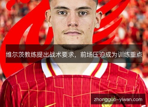 维尔茨教练提出战术要求,前场压迫成为训练重点 维尔茨教练提出战术要求,前场压迫成为训练重点